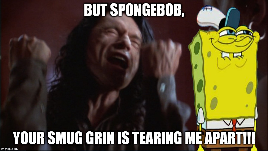 You are tearing me apart! | BUT SPONGEBOB, YOUR SMUG GRIN IS TEARING ME APART!!! | image tagged in you are tearing me apart | made w/ Imgflip meme maker