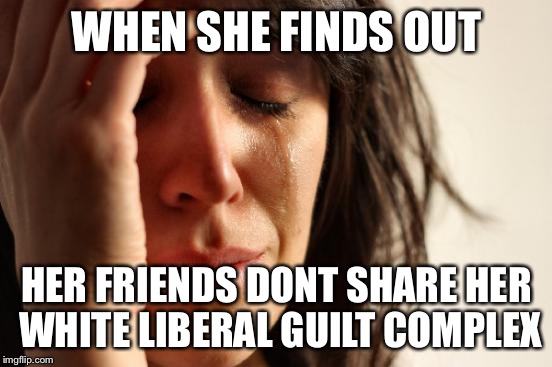 First World Problems | WHEN SHE FINDS OUT; HER FRIENDS DONT SHARE HER WHITE LIBERAL GUILT COMPLEX | image tagged in memes,first world problems | made w/ Imgflip meme maker