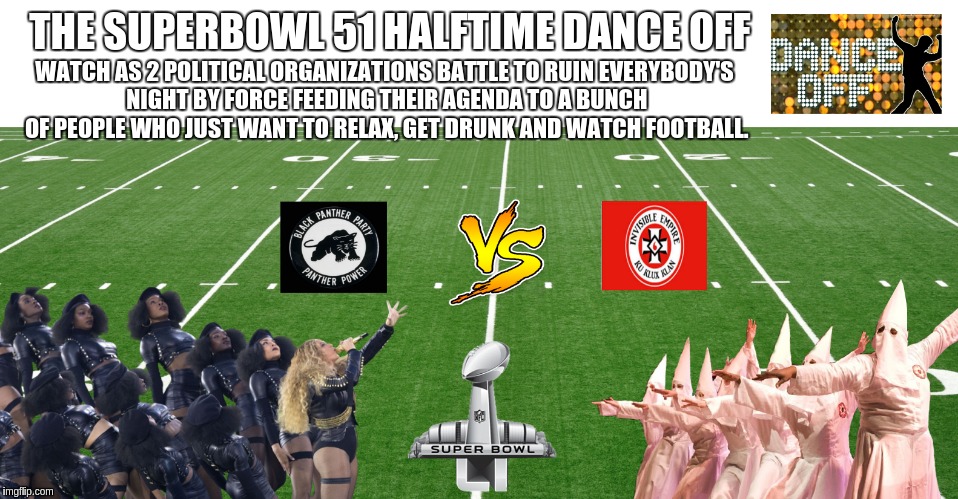 Next Year's flyer for Super Bowl 51's Halftime Show | THE SUPERBOWL 51 HALFTIME DANCE OFF; WATCH AS 2 POLITICAL ORGANIZATIONS BATTLE TO RUIN EVERYBODY'S NIGHT BY FORCE FEEDING THEIR AGENDA TO A BUNCH OF PEOPLE WHO JUST WANT TO RELAX, GET DRUNK AND WATCH FOOTBALL. | image tagged in superbowl,nfl,football,racism,kkk,black lives matter | made w/ Imgflip meme maker