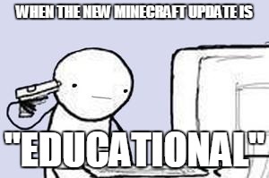 Computer Suicide | WHEN THE NEW MINECRAFT UPDATE IS; "EDUCATIONAL" | image tagged in computer suicide | made w/ Imgflip meme maker