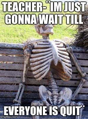 Waiting Skeleton Meme | TEACHER-¨IM JUST GONNA WAIT TILL; EVERYONE IS QUIT¨ | image tagged in memes,waiting skeleton | made w/ Imgflip meme maker