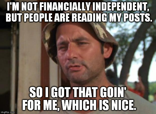 So I Got That Goin For Me Which Is Nice Meme | I'M NOT FINANCIALLY INDEPENDENT, BUT PEOPLE ARE READING MY POSTS. SO I GOT THAT GOIN' FOR ME, WHICH IS NICE. | image tagged in memes,so i got that goin for me which is nice | made w/ Imgflip meme maker