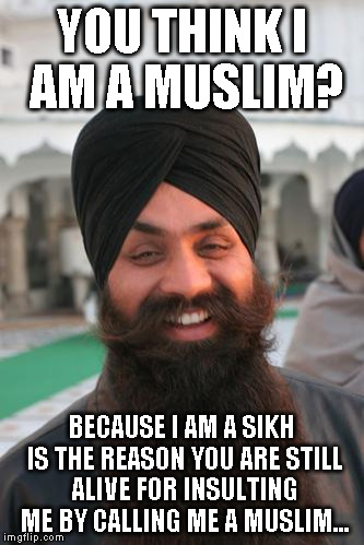 That Is Sikh | YOU THINK I AM A MUSLIM? BECAUSE I AM A SIKH IS THE REASON YOU ARE STILL ALIVE FOR INSULTING ME BY CALLING ME A MUSLIM... | image tagged in that is sikh | made w/ Imgflip meme maker