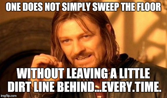 One Does Not Simply | ONE DOES NOT SIMPLY SWEEP THE FLOOR; WITHOUT LEAVING A LITTLE DIRT LINE BEHIND...EVERY.TIME. | image tagged in memes,one does not simply | made w/ Imgflip meme maker