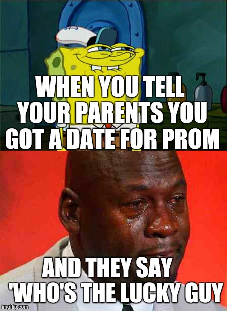 Well then... | WHEN YOU TELL YOUR PARENTS YOU GOT A DATE FOR PROM; AND THEY SAY    'WHO'S THE LUCKY GUY | image tagged in dont you squidward,crying michael jordan | made w/ Imgflip meme maker