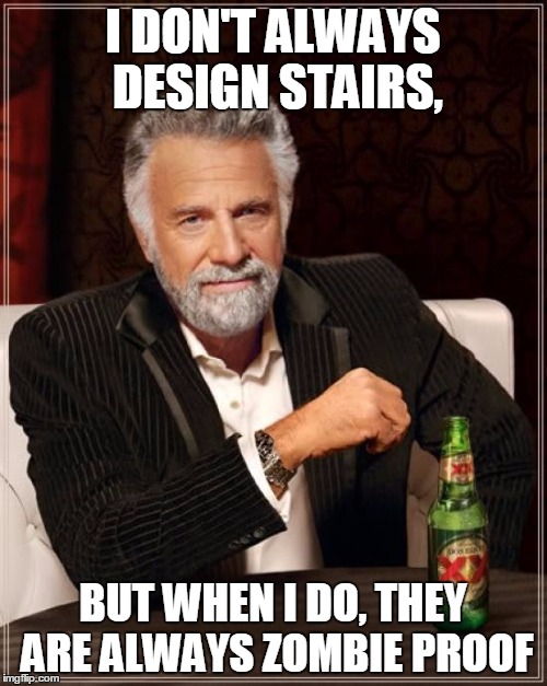 The Most Interesting Man In The World Meme | I DON'T ALWAYS DESIGN STAIRS, BUT WHEN I DO, THEY ARE ALWAYS ZOMBIE PROOF | image tagged in memes,the most interesting man in the world | made w/ Imgflip meme maker