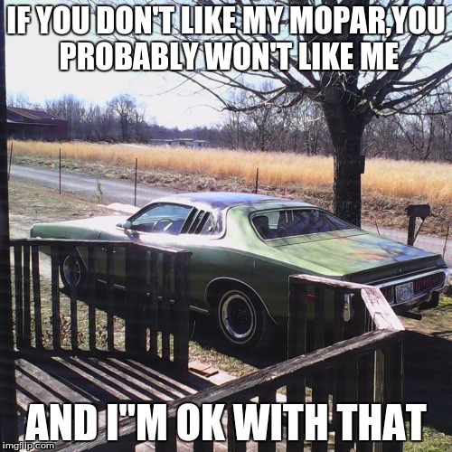 you dont like my mopar..... | IF YOU DON'T LIKE MY MOPAR,YOU PROBABLY WON'T LIKE ME; AND I"M OK WITH THAT | image tagged in cars,memes,car memes | made w/ Imgflip meme maker