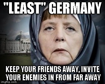 merkel | "LEAST" GERMANY; KEEP YOUR FRIENDS AWAY, INVITE YOUR ENEMIES IN FROM FAR AWAY | image tagged in merkel | made w/ Imgflip meme maker