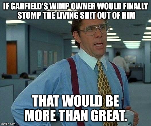 That Would Be Great Meme | IF GARFIELD'S WIMP OWNER WOULD FINALLY STOMP THE LIVING SH!T OUT OF HIM; THAT WOULD BE MORE THAN GREAT. | image tagged in memes,that would be great | made w/ Imgflip meme maker
