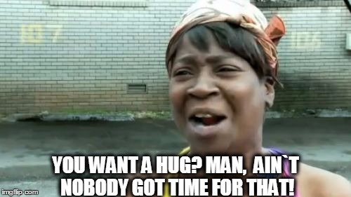 Ain't Nobody Got Time For That | YOU WANT A HUG? MAN,  AIN`T NOBODY GOT TIME FOR THAT! | image tagged in memes,aint nobody got time for that | made w/ Imgflip meme maker