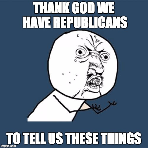 Y U No Meme | THANK GOD WE HAVE REPUBLICANS TO TELL US THESE THINGS | image tagged in memes,y u no | made w/ Imgflip meme maker