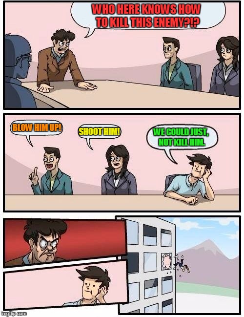 Boardroom Meeting Suggestion | WHO HERE KNOWS HOW TO KILL THIS ENEMY?!? BLOW HIM UP! SHOOT HIM! WE COULD JUST, NOT KILL HIM. | image tagged in memes,boardroom meeting suggestion | made w/ Imgflip meme maker