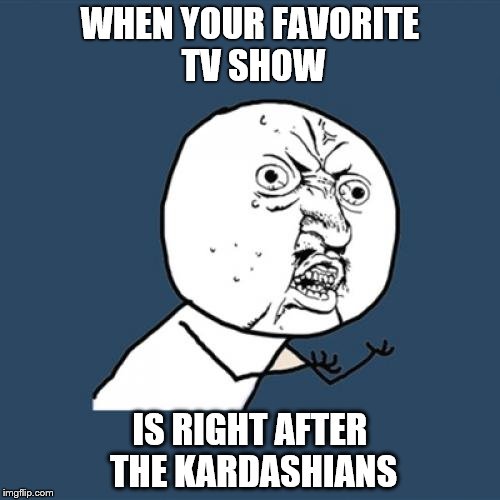 Y U No | WHEN YOUR FAVORITE TV SHOW; IS RIGHT AFTER THE KARDASHIANS | image tagged in memes,y u no | made w/ Imgflip meme maker