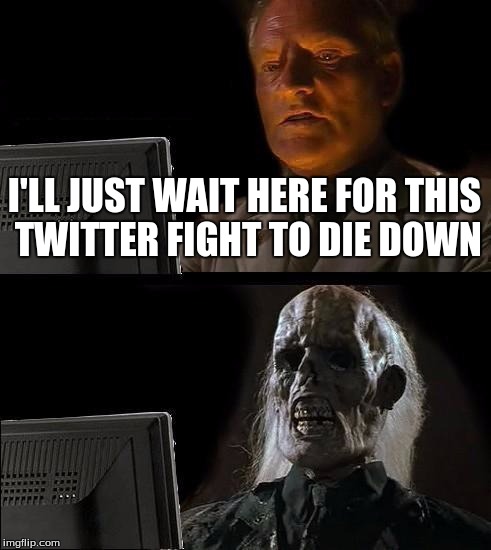 I'll Just Wait Here | I'LL JUST WAIT HERE FOR THIS TWITTER FIGHT TO DIE DOWN | image tagged in memes,ill just wait here | made w/ Imgflip meme maker