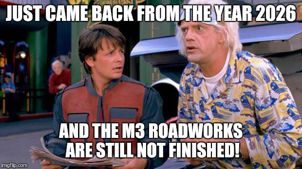 Back to the Future | JUST CAME BACK FROM THE YEAR 2026; AND THE M3 ROADWORKS ARE STILL NOT FINISHED! | image tagged in back to the future | made w/ Imgflip meme maker