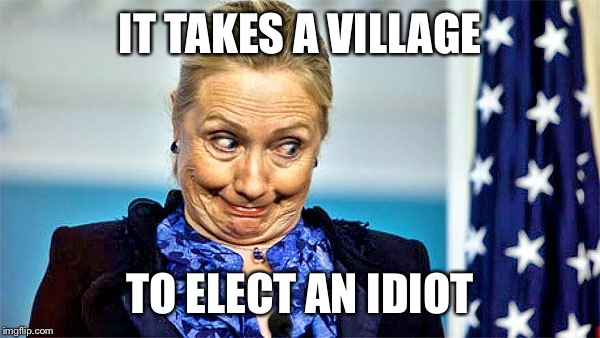 IT TAKES A VILLAGE; TO ELECT AN IDIOT | image tagged in hillary clinton,election 2016,fed up | made w/ Imgflip meme maker