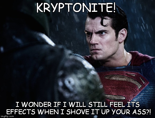 Angry Superman | KRYPTONITE! I WONDER IF I WILL STILL FEEL ITS EFFECTS WHEN I SHOVE IT UP YOUR ASS?! | image tagged in batman v superman | made w/ Imgflip meme maker