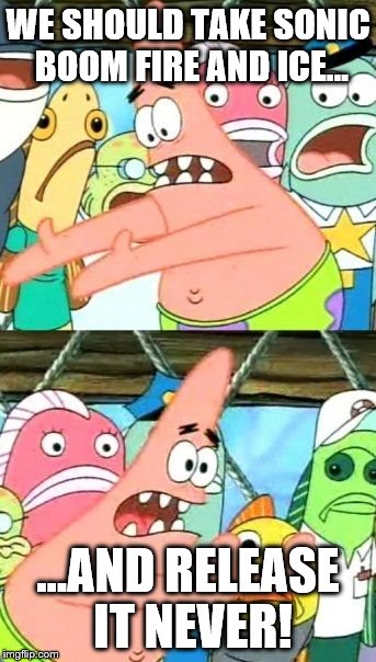 Put It Somewhere Else Patrick | WE SHOULD TAKE SONIC BOOM FIRE AND ICE... ...AND RELEASE IT NEVER! | image tagged in memes,put it somewhere else patrick | made w/ Imgflip meme maker