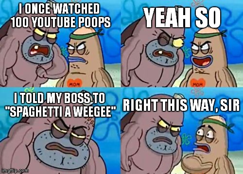 How Tough Are You |  YEAH SO; I ONCE WATCHED 100 YOUTUBE POOPS; I TOLD MY BOSS TO "SPAGHETTI A WEEGEE"; RIGHT THIS WAY, SIR | image tagged in memes,how tough are you | made w/ Imgflip meme maker
