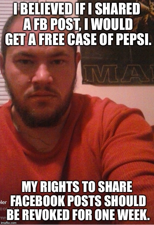 I BELIEVED IF I SHARED A FB POST, I WOULD GET A FREE CASE OF PEPSI. MY RIGHTS TO SHARE FACEBOOK POSTS SHOULD BE REVOKED FOR ONE WEEK. | image tagged in i should have my internet rights revoked | made w/ Imgflip meme maker