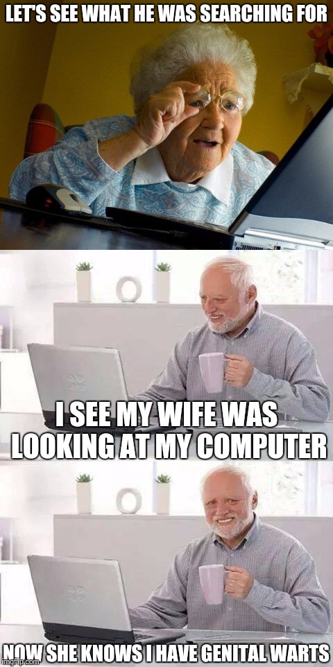 After all those years she finds out his secret | LET'S SEE WHAT HE WAS SEARCHING FOR; I SEE MY WIFE WAS LOOKING AT MY COMPUTER; NOW SHE KNOWS I HAVE GENITAL WARTS | image tagged in funny | made w/ Imgflip meme maker