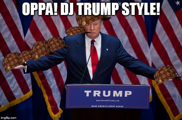 Donald Trump | OPPA! DJ TRUMP STYLE! | image tagged in donald trump,scumbag | made w/ Imgflip meme maker