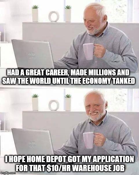 What 4.9% unemployment really looks like | HAD A GREAT CAREER, MADE MILLIONS AND SAW THE WORLD UNTIL THE ECONOMY TANKED; I HOPE HOME DEPOT GOT MY APPLICATION FOR THAT $10/HR WAREHOUSE JOB | image tagged in memes,hide the pain harold | made w/ Imgflip meme maker