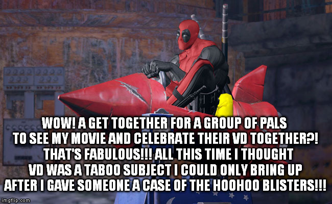 Going To See Deadpool on Valentines VD Day | WOW! A GET TOGETHER FOR A GROUP OF PALS TO SEE MY MOVIE AND CELEBRATE THEIR VD TOGETHER?! 

THAT'S FABULOUS!!! ALL THIS TIME I THOUGHT VD WAS A TABOO SUBJECT I COULD ONLY BRING UP AFTER I GAVE SOMEONE A CASE OF THE HOOHOO BLISTERS!!! | image tagged in deadpool,herpes,friendship | made w/ Imgflip meme maker