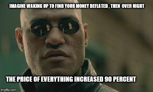 Matrix Morpheus | IMAGINE WAKING UP TO FIND YOUR MONEY DEFLATED , THEN  OVER NIGHT; THE PRICE OF EVERYTHING INCREASED 90 PERCENT | image tagged in memes,matrix morpheus | made w/ Imgflip meme maker