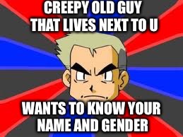 Professor Oak | CREEPY OLD GUY THAT LIVES NEXT TO U; WANTS TO KNOW YOUR NAME AND GENDER | image tagged in memes,professor oak | made w/ Imgflip meme maker