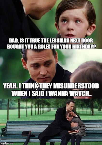 Finding Neverland | DAD, IS IT TRUE THE LESBIANS NEXT DOOR BOUGHT YOU A ROLEX FOR YOUR BIRTHDAY? YEAH. I THINK THEY MISUNDERSTOOD WHEN I SAID I WANNA WATCH.. | image tagged in memes,finding neverland | made w/ Imgflip meme maker