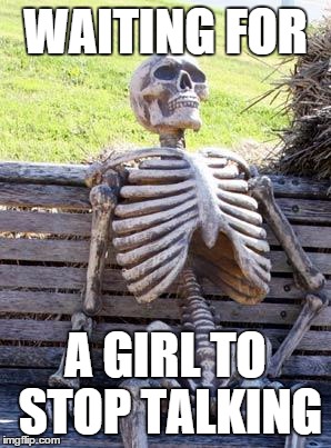 Waiting Skeleton | WAITING FOR; A GIRL TO STOP TALKING | image tagged in memes,waiting skeleton | made w/ Imgflip meme maker