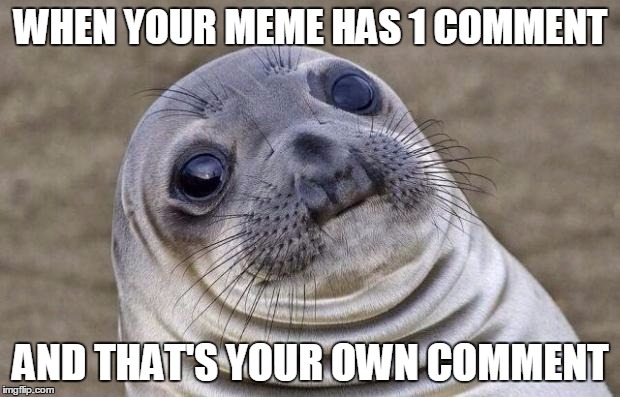 Awkward Moment Sealion Meme | WHEN YOUR MEME HAS 1 COMMENT AND THAT'S YOUR OWN COMMENT | image tagged in memes,awkward moment sealion | made w/ Imgflip meme maker