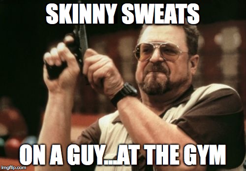 Am I The Only One Around Here Meme | SKINNY SWEATS; ON A GUY...AT THE GYM | image tagged in memes,am i the only one around here | made w/ Imgflip meme maker