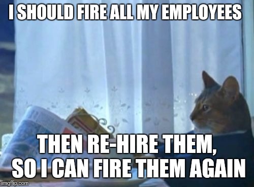 I Should Buy A Boat Cat Meme | I SHOULD FIRE ALL MY EMPLOYEES; THEN RE-HIRE THEM, SO I CAN FIRE THEM AGAIN | image tagged in memes,i should buy a boat cat | made w/ Imgflip meme maker