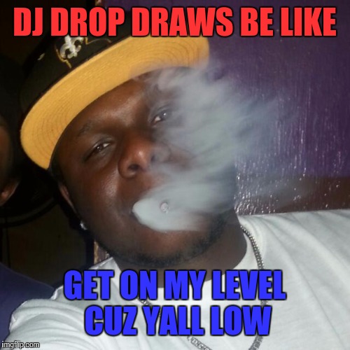 DJ DROP DRAWS BE LIKE; GET ON MY LEVEL CUZ YALL LOW | image tagged in djtweedy | made w/ Imgflip meme maker