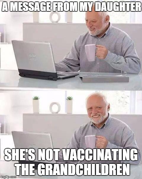vaccine harold | A MESSAGE FROM MY DAUGHTER; SHE'S NOT VACCINATING THE GRANDCHILDREN | image tagged in memes,hide the pain harold,vaccination,conspiracy theory,medical | made w/ Imgflip meme maker