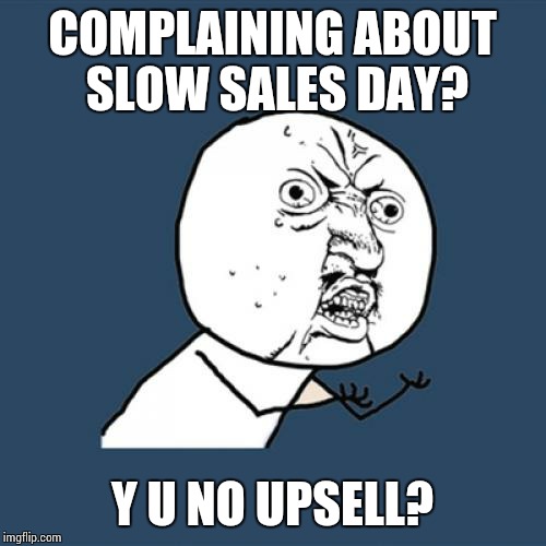 Y U No Meme | COMPLAINING ABOUT SLOW SALES DAY? Y U NO UPSELL? | image tagged in memes,y u no | made w/ Imgflip meme maker