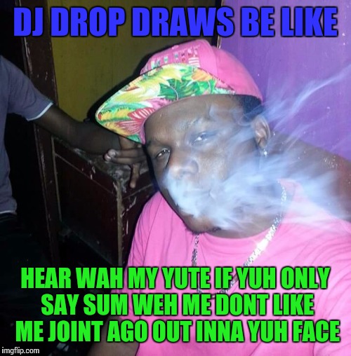 DJ DROP DRAWS BE LIKE; HEAR WAH MY YUTE IF YUH ONLY SAY SUM WEH ME DONT LIKE ME JOINT AGO OUT INNA YUH FACE | image tagged in djtweedy | made w/ Imgflip meme maker