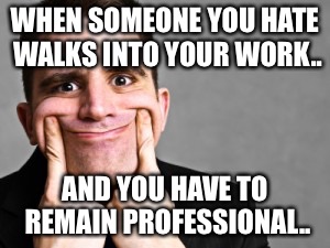 Work memes | WHEN SOMEONE YOU HATE WALKS INTO YOUR WORK.. AND YOU HAVE TO REMAIN PROFESSIONAL.. | image tagged in funny memes | made w/ Imgflip meme maker