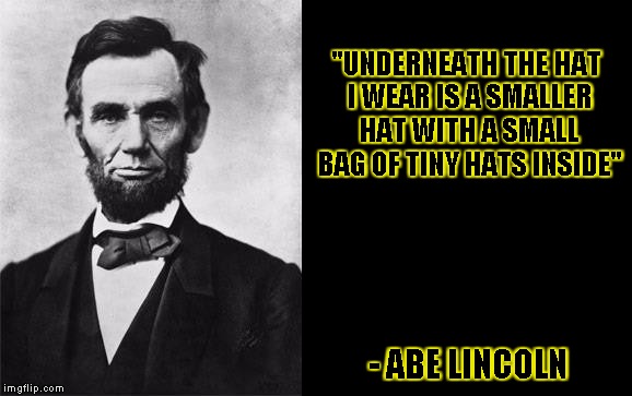 Quotable Abe Lincoln  | "UNDERNEATH THE HAT I WEAR IS A SMALLER HAT WITH A SMALL BAG OF TINY HATS INSIDE"; - ABE LINCOLN | image tagged in quotable abe lincoln,quotes,memes,abe lincoln,funny,funny memes | made w/ Imgflip meme maker
