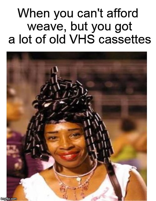 A new use for VHS..... | When you can't afford weave, but you got a lot of old VHS cassettes | image tagged in funny memes,hair,hairstyle,videos,memes,meme | made w/ Imgflip meme maker