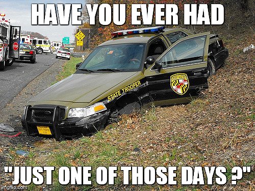 Trooper | HAVE YOU EVER HAD; "JUST ONE OF THOSE DAYS ?" | image tagged in state police,trooper,law enforcer | made w/ Imgflip meme maker