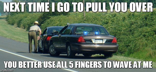 trouble | NEXT TIME I GO TO PULL YOU OVER; YOU BETTER USE ALL 5 FINGERS TO WAVE AT ME | image tagged in state police,trooper,law enforcer | made w/ Imgflip meme maker