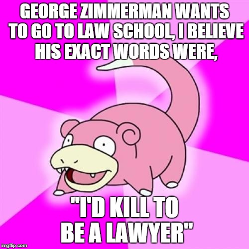Slowpoke Meme | GEORGE ZIMMERMAN WANTS TO GO TO LAW SCHOOL, I BELIEVE HIS EXACT WORDS WERE, "I'D KILL TO BE A LAWYER" | image tagged in memes,slowpoke | made w/ Imgflip meme maker