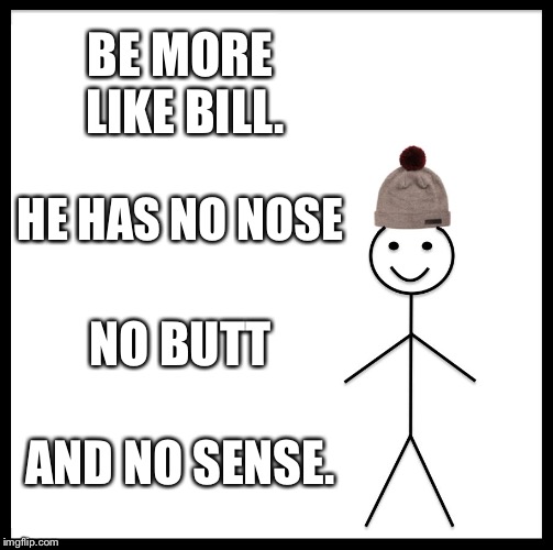 Bill Minus Important Things | BE MORE LIKE BILL. HE HAS NO NOSE; NO BUTT; AND NO SENSE. | image tagged in memes,be like bill,be like him | made w/ Imgflip meme maker