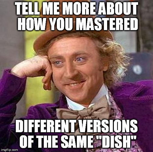 Creepy Condescending Wonka Meme | TELL ME MORE ABOUT HOW YOU MASTERED DIFFERENT VERSIONS OF THE SAME "DISH" | image tagged in memes,creepy condescending wonka | made w/ Imgflip meme maker