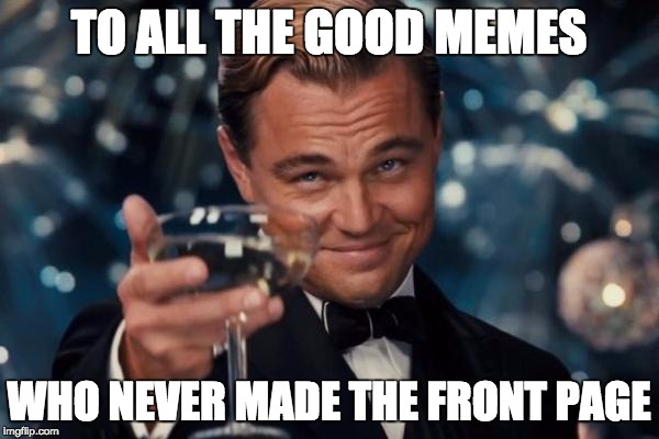 Leonardo Dicaprio Cheers Meme | TO ALL THE GOOD MEMES WHO NEVER MADE THE FRONT PAGE | image tagged in memes,leonardo dicaprio cheers | made w/ Imgflip meme maker