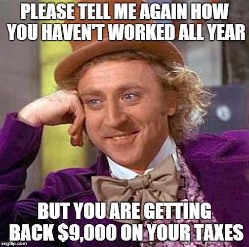 Creepy Condescending Wonka | PLEASE TELL ME AGAIN HOW YOU HAVEN'T WORKED ALL YEAR; BUT YOU ARE GETTING BACK $9,000 ON YOUR TAXES | image tagged in memes,creepy condescending wonka | made w/ Imgflip meme maker