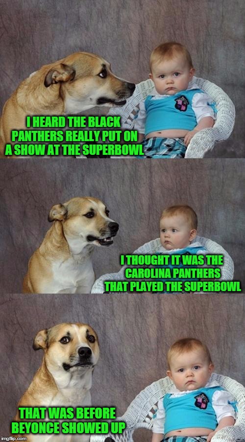 Dad Joke Dog | I HEARD THE BLACK PANTHERS REALLY PUT ON A SHOW AT THE SUPERBOWL; I THOUGHT IT WAS THE CAROLINA PANTHERS THAT PLAYED THE SUPERBOWL; THAT WAS BEFORE BEYONCE SHOWED UP | image tagged in memes,dad joke dog | made w/ Imgflip meme maker